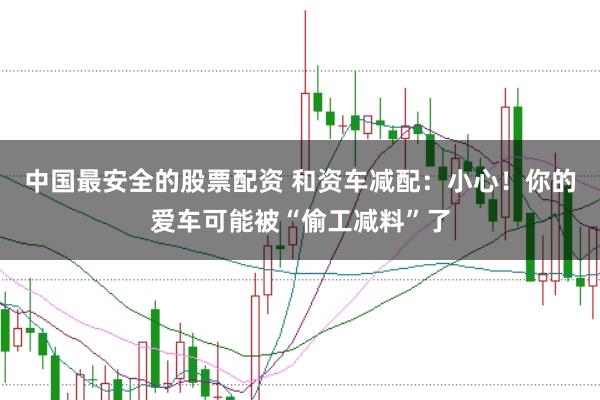中国最安全的股票配资 和资车减配：小心！你的爱车可能被“偷工减料”了