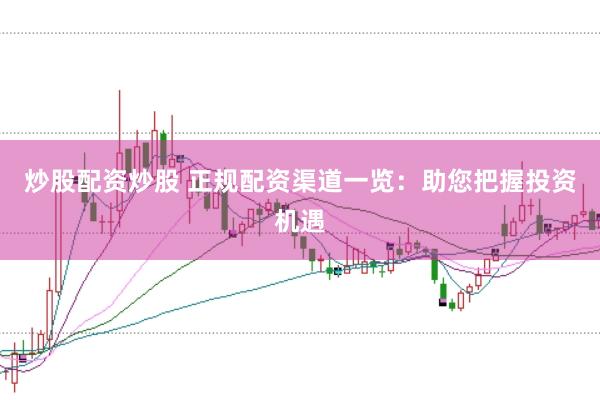炒股配资炒股 正规配资渠道一览：助您把握投资机遇