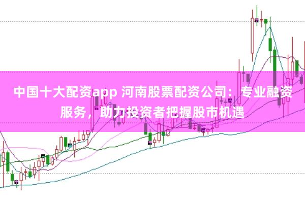 中国十大配资app 河南股票配资公司：专业融资服务，助力投资者把握股市机遇