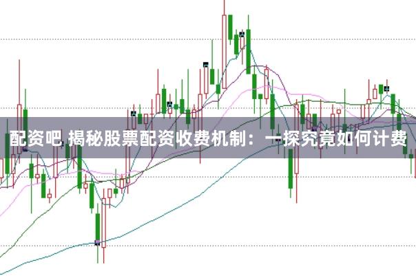 配资吧 揭秘股票配资收费机制：一探究竟如何计费