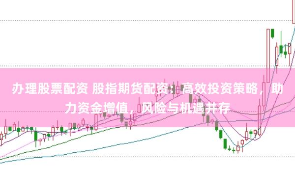 办理股票配资 股指期货配资：高效投资策略，助力资金增值，风险与机遇并存