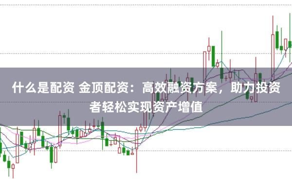 什么是配资 金顶配资：高效融资方案，助力投资者轻松实现资产增值