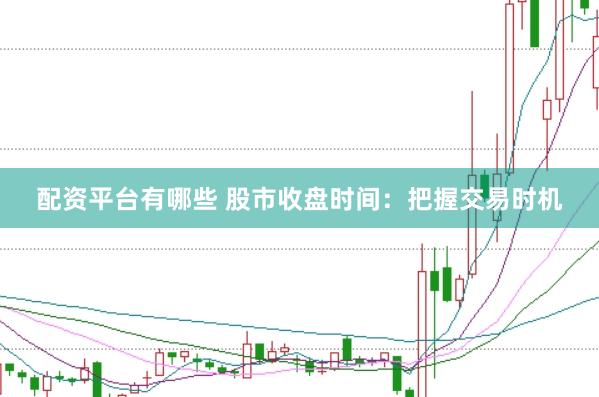 配资平台有哪些 股市收盘时间：把握交易时机