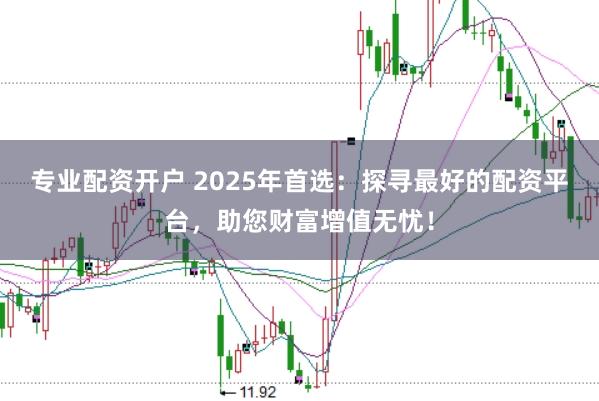 专业配资开户 2025年首选：探寻最好的配资平台，助您财富增值无忧！