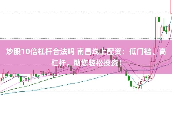 炒股10倍杠杆合法吗 南昌线上配资：低门槛、高杠杆，助您轻松投资！