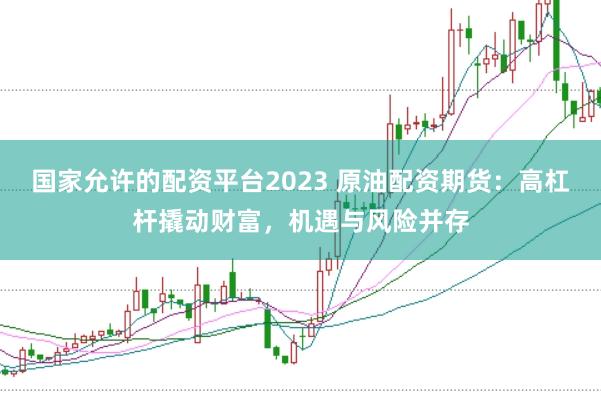 国家允许的配资平台2023 原油配资期货：高杠杆撬动财富，机遇与风险并存