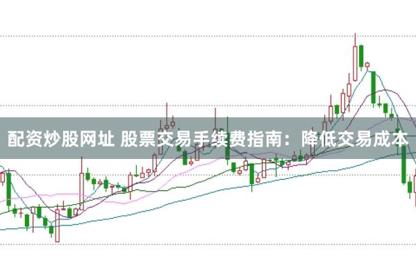 配资炒股网址 股票交易手续费指南：降低交易成本