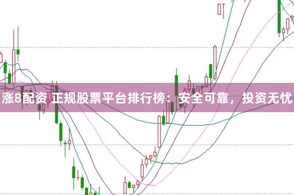 涨8配资 正规股票平台排行榜：安全可靠，投资无忧
