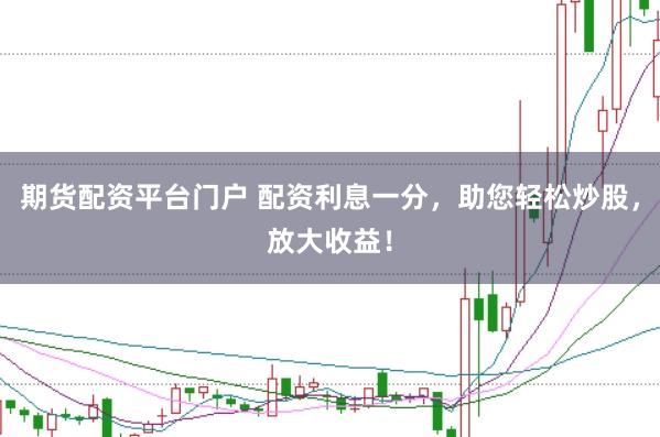 期货配资平台门户 配资利息一分，助您轻松炒股，放大收益！