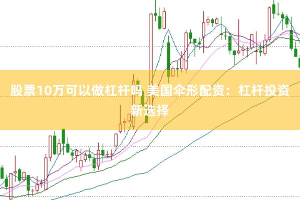 股票10万可以做杠杆吗 美国伞形配资：杠杆投资新选择