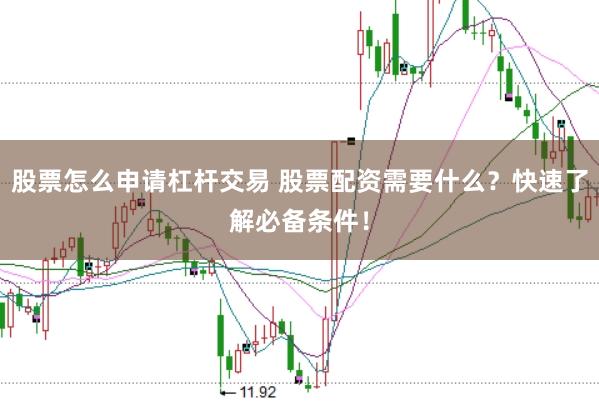 股票怎么申请杠杆交易 股票配资需要什么？快速了解必备条件！