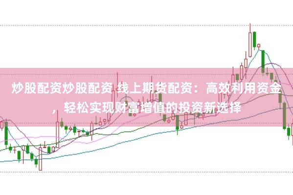 炒股配资炒股配资 线上期货配资：高效利用资金，轻松实现财富增值的投资新选择