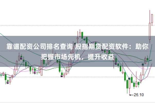 靠谱配资公司排名查询 股指期货配资软件：助你把握市场先机，提升收益