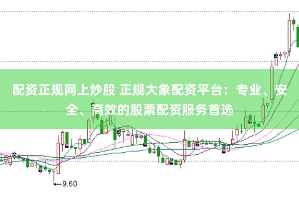 配资正规网上炒股 正规大象配资平台：专业、安全、高效的股票配资服务首选