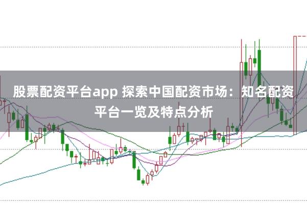 股票配资平台app 探索中国配资市场：知名配资平台一览及特点分析