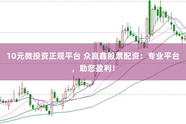 10元微投资正规平台 众赢鑫股票配资：专业平台，助您盈利！