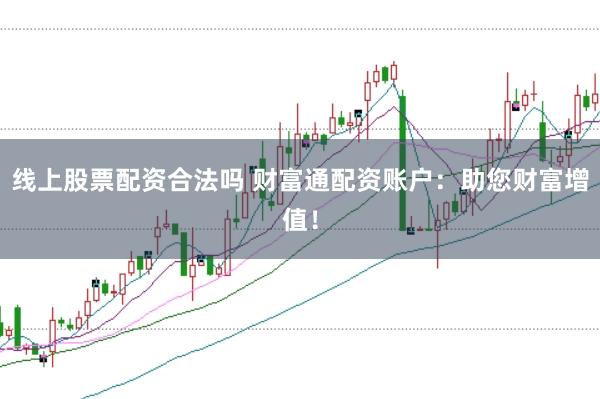 线上股票配资合法吗 财富通配资账户：助您财富增值！