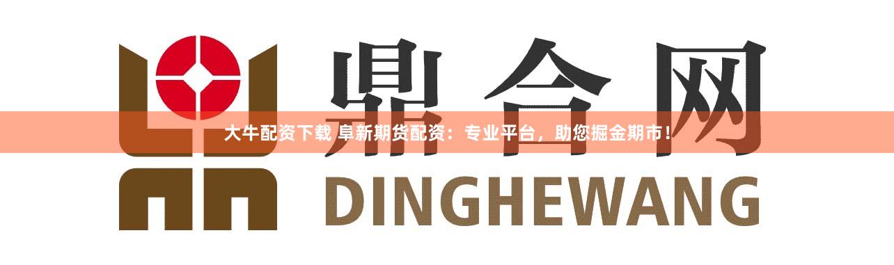 大牛配资下载 阜新期货配资:专业平台,助您掘金期市!