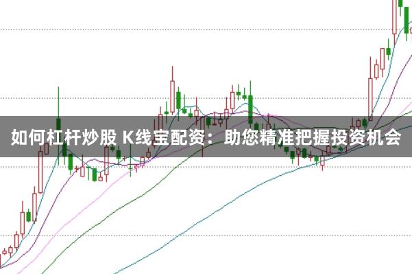 如何杠杆炒股 K线宝配资：助您精准把握投资机会