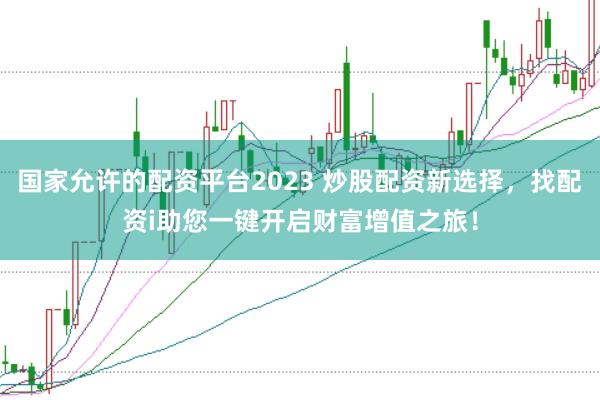 国家允许的配资平台2023 炒股配资新选择，找配资i助您一键开启财富增值之旅！
