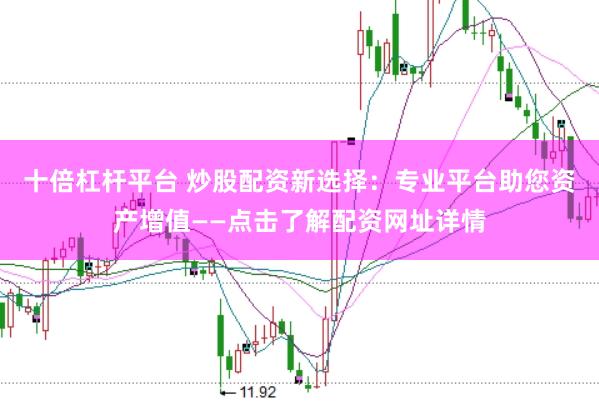 十倍杠杆平台 炒股配资新选择：专业平台助您资产增值——点击了解配资网址详情