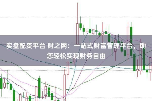 实盘配资平台 财之网：一站式财富管理平台，助您轻松实现财务自由