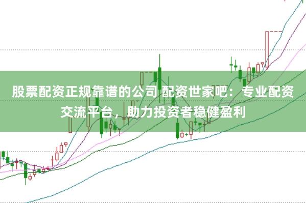 股票配资正规靠谱的公司 配资世家吧：专业配资交流平台，助力投资者稳健盈利