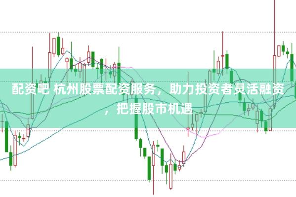 配资吧 杭州股票配资服务，助力投资者灵活融资，把握股市机遇
