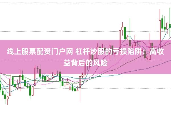 线上股票配资门户网 杠杆炒股的亏损陷阱:高收益背后的风险