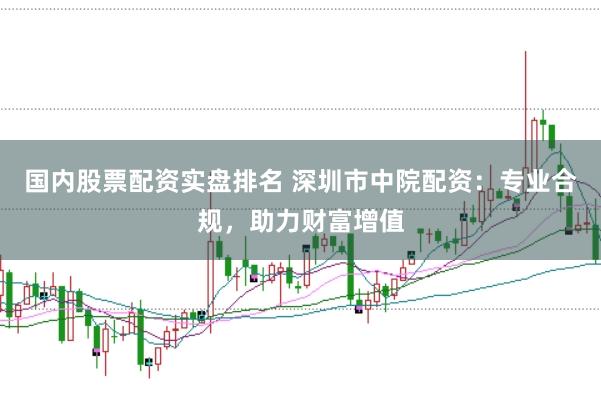 国内股票配资实盘排名 深圳市中院配资:专业合规,助力财富增值