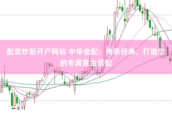 配资炒股开户网站 中华金配:传承经典,打造您的专属黄金搭配