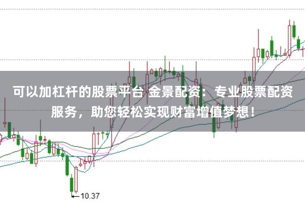 可以加杠杆的股票平台 金景配资：专业股票配资服务，助您轻松实现财富增值梦想！