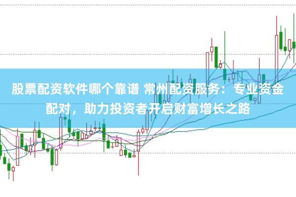 股票配资软件哪个靠谱 常州配资服务：专业资金配对，助力投资者开启财富增长之路