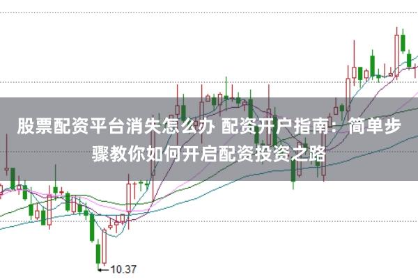 股票配资平台消失怎么办 配资开户指南：简单步骤教你如何开启配资投资之路