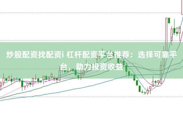 炒股配资找配资i 杠杆配资平台推荐：选择可靠平台，助力投资收益