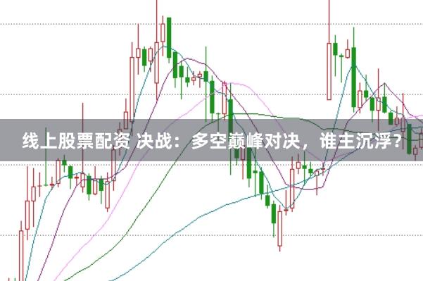 线上股票配资 决战：多空巅峰对决，谁主沉浮？