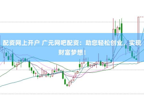 配资网上开户 广元网吧配资：助您轻松创业，实现财富梦想！