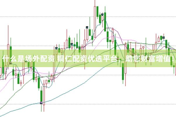 什么是场外配资 铜仁配资优选平台，助您财富增值！