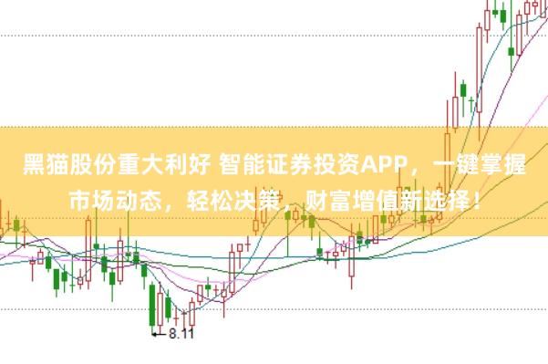 黑猫股份重大利好 智能证券投资APP，一键掌握市场动态，轻松决策，财富增值新选择！