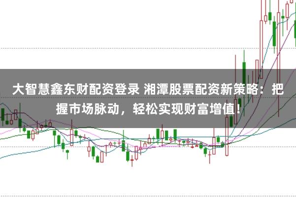 大智慧鑫东财配资登录 湘潭股票配资新策略：把握市场脉动，轻松实现财富增值！