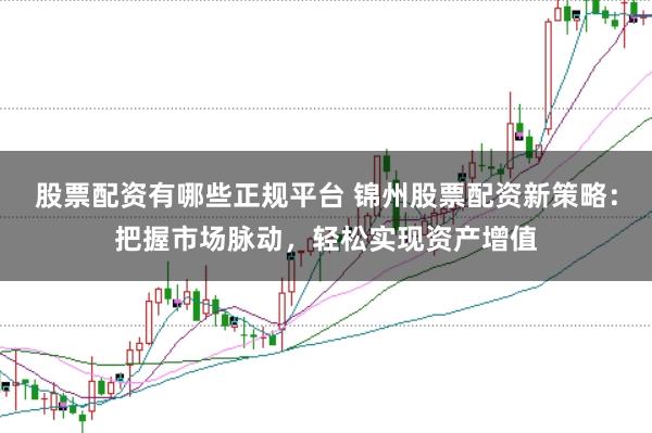 股票配资有哪些正规平台 锦州股票配资新策略：把握市场脉动，轻松实现资产增值