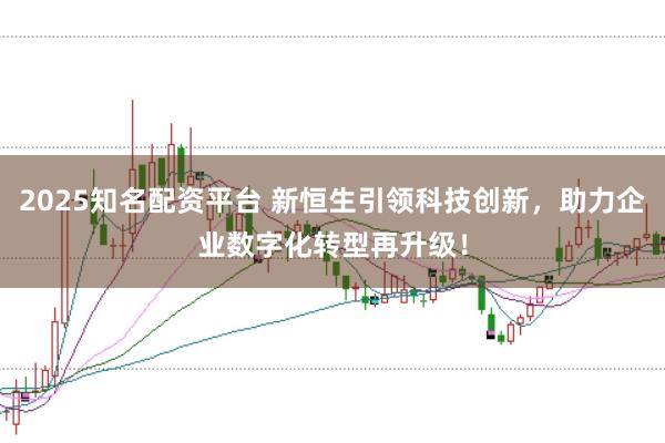 2025知名配资平台 新恒生引领科技创新，助力企业数字化转型再升级！