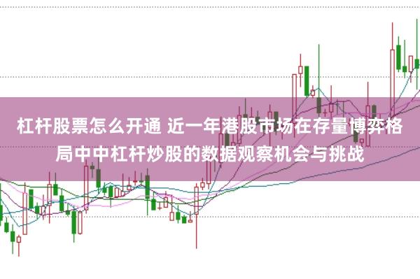 杠杆股票怎么开通 近一年港股市场在存量博弈格局中中杠杆炒股的数据观察机会与挑战