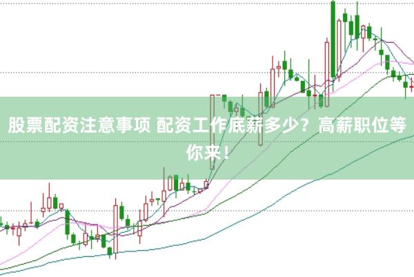 股票配资注意事项 配资工作底薪多少？高薪职位等你来！