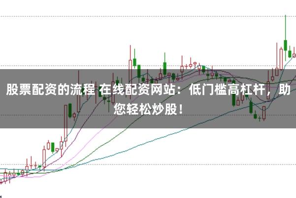 股票配资的流程 在线配资网站:低门槛高杠杆,助您轻松炒股!