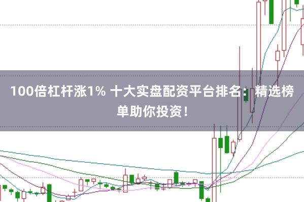 100倍杠杆涨1% 十大实盘配资平台排名:精选榜单助你投资!