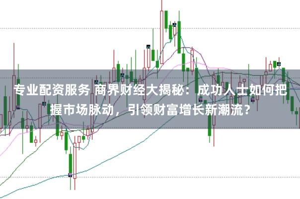 专业配资服务 商界财经大揭秘：成功人士如何把握市场脉动，引领财富增长新潮流？