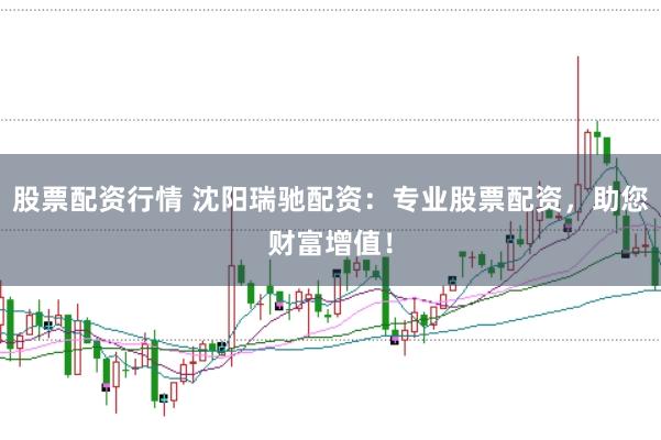 股票配资行情 沈阳瑞驰配资：专业股票配资，助您财富增值！
