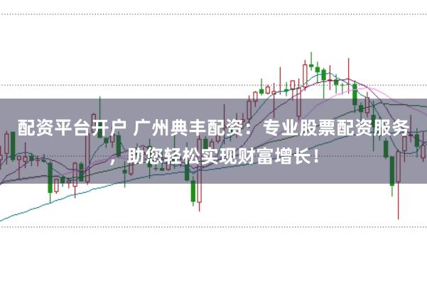 配资平台开户 广州典丰配资：专业股票配资服务，助您轻松实现财富增长！