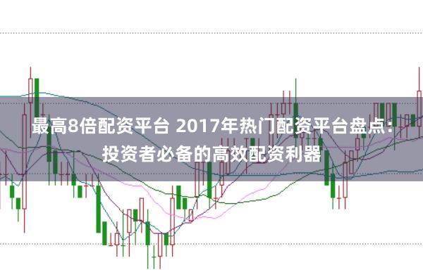 最高8倍配资平台 2017年热门配资平台盘点:投资者必备的高效配资利器